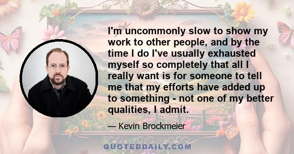 I'm uncommonly slow to show my work to other people, and by the time I do I've usually exhausted myself so completely that all I really want is for someone to tell me that my efforts have added up to something - not one 