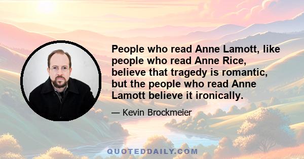 People who read Anne Lamott, like people who read Anne Rice, believe that tragedy is romantic, but the people who read Anne Lamott believe it ironically.