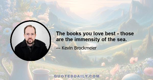 The books you love best - those are the immensity of the sea.