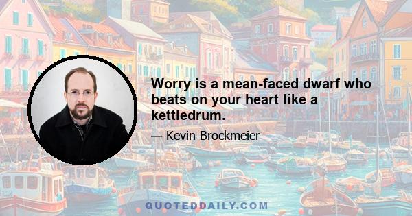 Worry is a mean-faced dwarf who beats on your heart like a kettledrum.