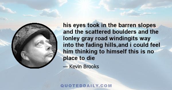 his eyes took in the barren slopes and the scattered boulders and the lonley gray road windingits way into the fading hills,and i could feel him thinking to himself this is no place to die