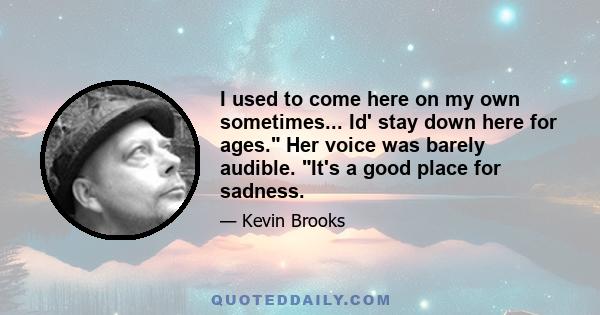 I used to come here on my own sometimes... Id' stay down here for ages. Her voice was barely audible. It's a good place for sadness.