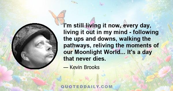 I'm still living it now, every day, living it out in my mind - following the ups and downs, walking the pathways, reliving the moments of our Moonlight World... It's a day that never dies.