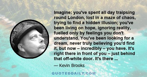 Imagine: you've spent all day traipsing round London, lost in a maze of chaos, trying to find a hidden illusion; you've been living on hope, ignoring reality, fuelled only by feelings you don't understand. You've been