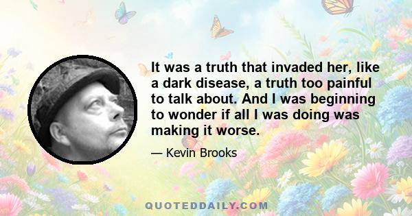 It was a truth that invaded her, like a dark disease, a truth too painful to talk about. And I was beginning to wonder if all I was doing was making it worse.