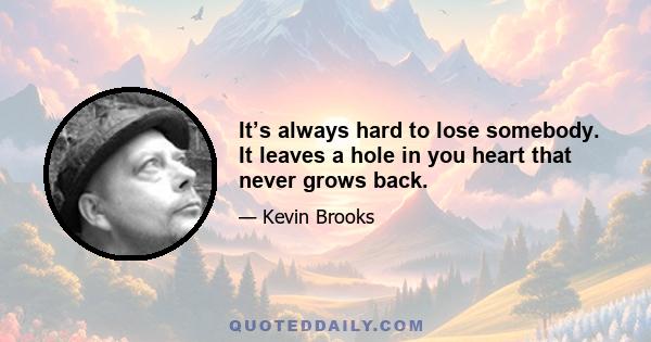 It’s always hard to lose somebody. It leaves a hole in you heart that never grows back.