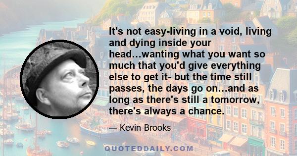 It's not easy-living in a void, living and dying inside your head…wanting what you want so much that you'd give everything else to get it- but the time still passes, the days go on…and as long as there's still a