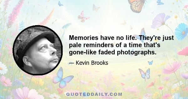 Memories have no life. They're just pale reminders of a time that's gone-like faded photographs.