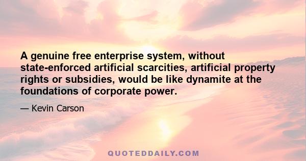 A genuine free enterprise system, without state-enforced artificial scarcities, artificial property rights or subsidies, would be like dynamite at the foundations of corporate power.