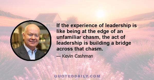 If the experience of leadership is like being at the edge of an unfamiliar chasm, the act of leadership is building a bridge across that chasm.