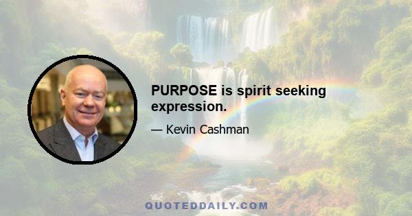 PURPOSE is spirit seeking expression.