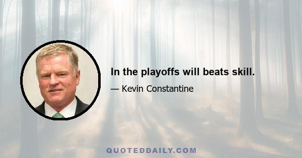 In the playoffs will beats skill.