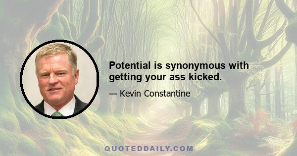 Potential is synonymous with getting your ass kicked.