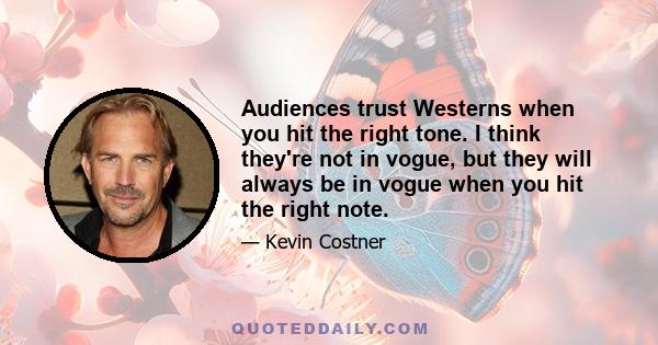 Audiences trust Westerns when you hit the right tone. I think they're not in vogue, but they will always be in vogue when you hit the right note.