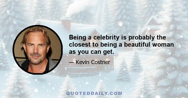 Being a celebrity is probably the closest to being a beautiful woman as you can get.