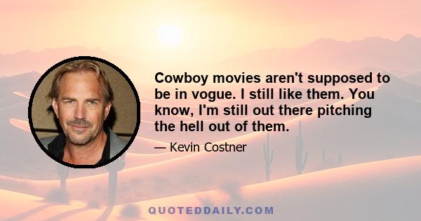 Cowboy movies aren't supposed to be in vogue. I still like them. You know, I'm still out there pitching the hell out of them.