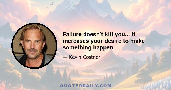 Failure doesn't kill you... it increases your desire to make something happen.