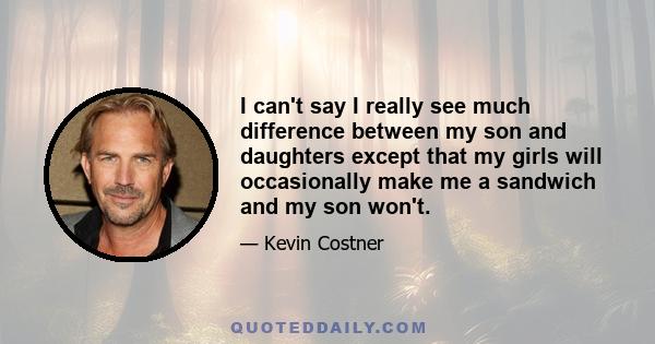 I can't say I really see much difference between my son and daughters except that my girls will occasionally make me a sandwich and my son won't.