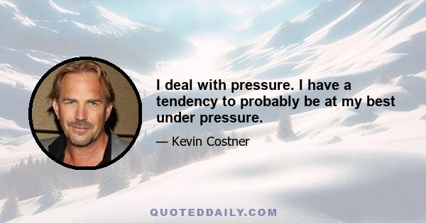 I deal with pressure. I have a tendency to probably be at my best under pressure.