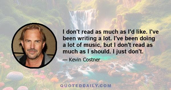 I don't read as much as I'd like. I've been writing a lot. I've been doing a lot of music, but I don't read as much as I should. I just don't.