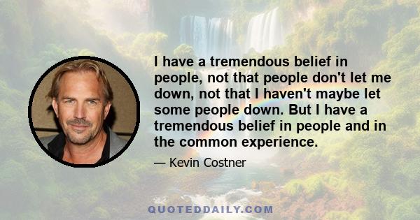 I have a tremendous belief in people, not that people don't let me down, not that I haven't maybe let some people down. But I have a tremendous belief in people and in the common experience.