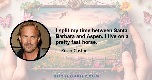 I split my time between Santa Barbara and Aspen. I live on a pretty fast horse.