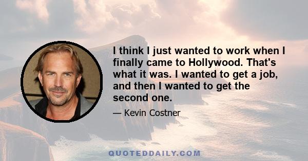 I think I just wanted to work when I finally came to Hollywood. That's what it was. I wanted to get a job, and then I wanted to get the second one.