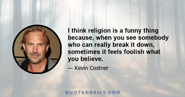 I think religion is a funny thing because, when you see somebody who can really break it down, sometimes it feels foolish what you believe.