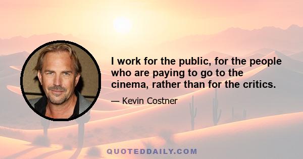 I work for the public, for the people who are paying to go to the cinema, rather than for the critics.