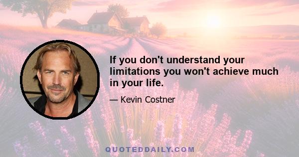 If you don't understand your limitations you won't achieve much in your life.