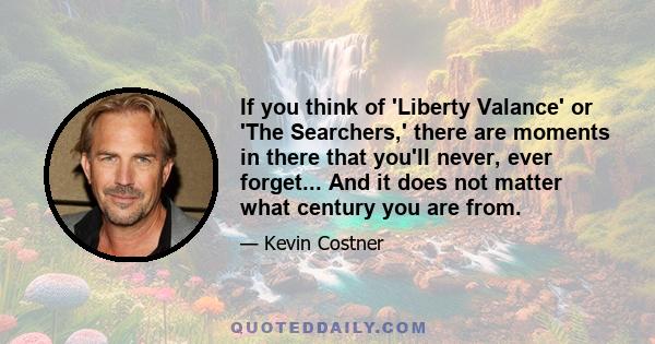 If you think of 'Liberty Valance' or 'The Searchers,' there are moments in there that you'll never, ever forget... And it does not matter what century you are from.