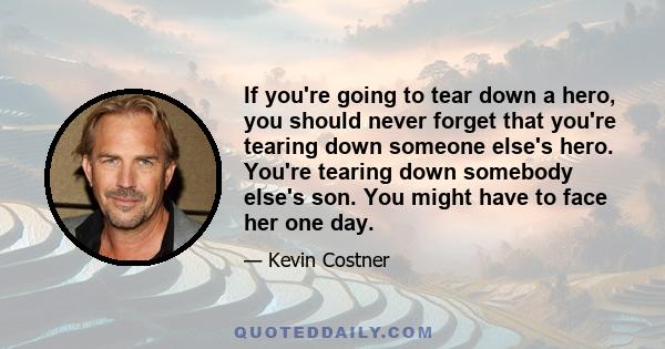 If you're going to tear down a hero, you should never forget that you're tearing down someone else's hero. You're tearing down somebody else's son. You might have to face her one day.