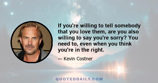 If you're willing to tell somebody that you love them, are you also willing to say you're sorry? You need to, even when you think you're in the right.