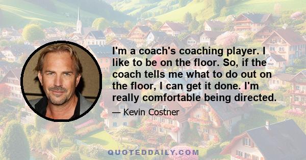 I'm a coach's coaching player. I like to be on the floor. So, if the coach tells me what to do out on the floor, I can get it done. I'm really comfortable being directed.