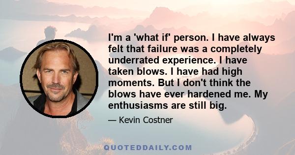 I'm a 'what if' person. I have always felt that failure was a completely underrated experience. I have taken blows. I have had high moments. But I don't think the blows have ever hardened me. My enthusiasms are still