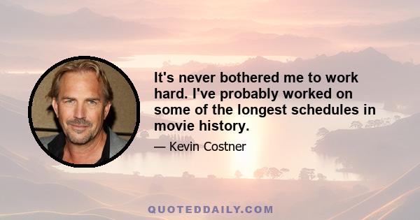 It's never bothered me to work hard. I've probably worked on some of the longest schedules in movie history.