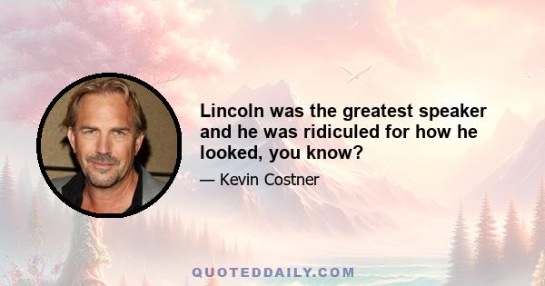 Lincoln was the greatest speaker and he was ridiculed for how he looked, you know?