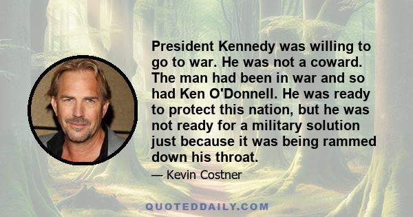 President Kennedy was willing to go to war. He was not a coward. The man had been in war and so had Ken O'Donnell. He was ready to protect this nation, but he was not ready for a military solution just because it was