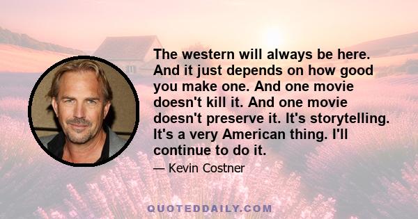 The western will always be here. And it just depends on how good you make one. And one movie doesn't kill it. And one movie doesn't preserve it. It's storytelling. It's a very American thing. I'll continue to do it.