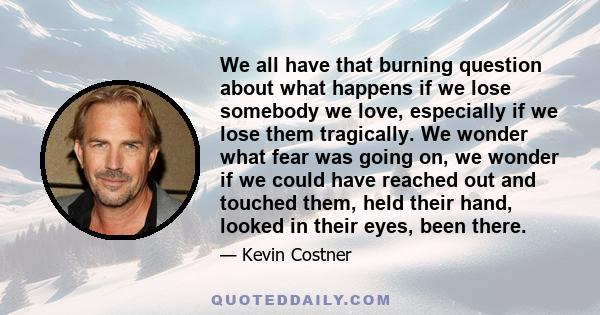 We all have that burning question about what happens if we lose somebody we love, especially if we lose them tragically. We wonder what fear was going on, we wonder if we could have reached out and touched them, held