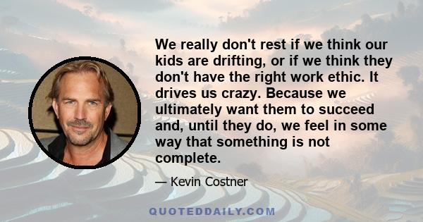 We really don't rest if we think our kids are drifting, or if we think they don't have the right work ethic. It drives us crazy. Because we ultimately want them to succeed and, until they do, we feel in some way that