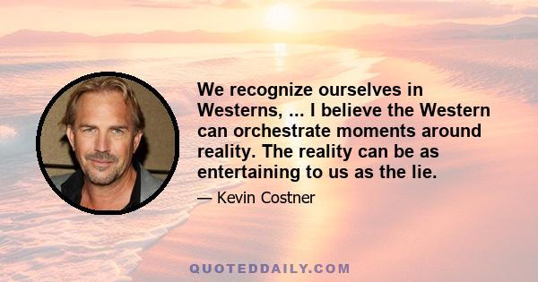 We recognize ourselves in Westerns, ... I believe the Western can orchestrate moments around reality. The reality can be as entertaining to us as the lie.