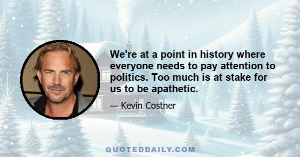 We're at a point in history where everyone needs to pay attention to politics. Too much is at stake for us to be apathetic.