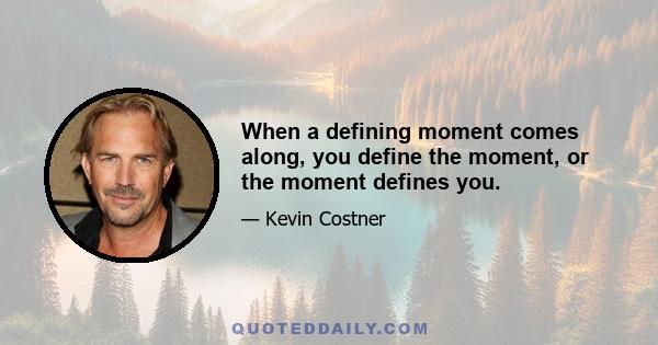 When a defining moment comes along, you define the moment, or the moment defines you.