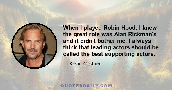 When I played Robin Hood, I knew the great role was Alan Rickman's and it didn't bother me. I always think that leading actors should be called the best supporting actors.