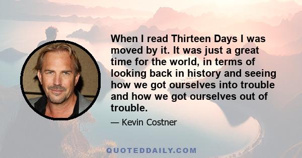 When I read Thirteen Days I was moved by it. It was just a great time for the world, in terms of looking back in history and seeing how we got ourselves into trouble and how we got ourselves out of trouble.