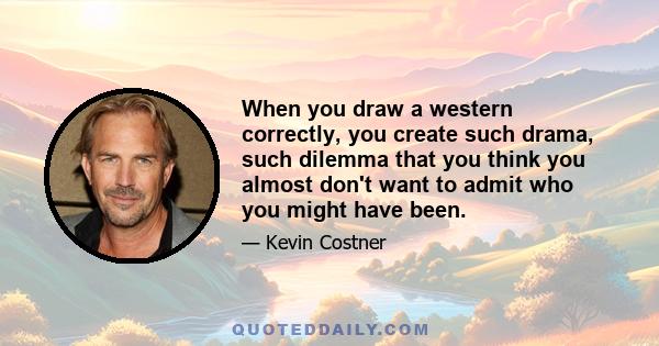 When you draw a western correctly, you create such drama, such dilemma that you think you almost don't want to admit who you might have been.