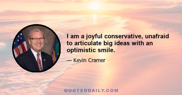 I am a joyful conservative, unafraid to articulate big ideas with an optimistic smile.