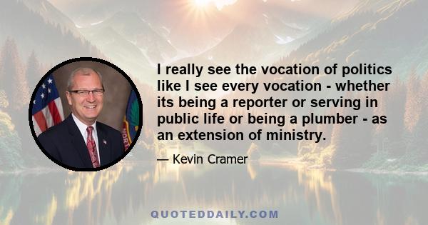 I really see the vocation of politics like I see every vocation - whether its being a reporter or serving in public life or being a plumber - as an extension of ministry.