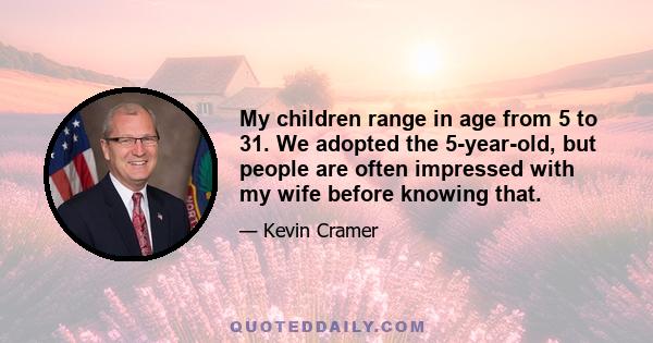 My children range in age from 5 to 31. We adopted the 5-year-old, but people are often impressed with my wife before knowing that.